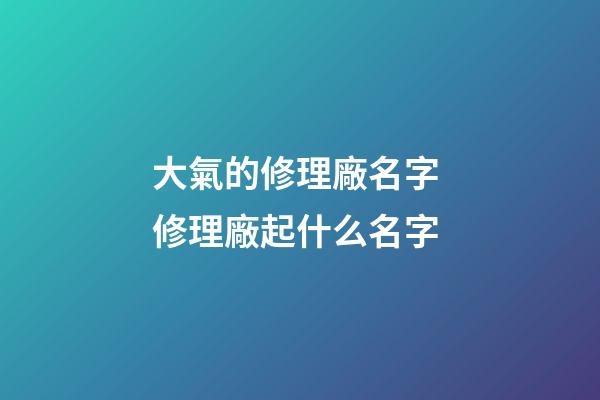大氣的修理廠名字 修理廠起什么名字-第1張-公司起名-玄機(jī)派